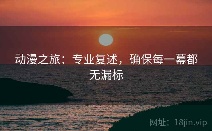 动漫之旅:专业复述,确保每一幕都无漏标 动漫之旅:专业复述,确保每一幕都无漏标