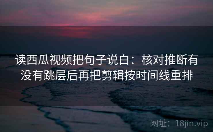 读西瓜视频把句子说白:核对推断有没有跳层后再把剪辑按时间线重排 读西瓜视频把句子说白:核对推断有没有跳层后再把剪辑按时间线重排