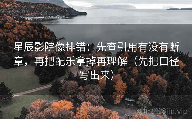 星辰影院像排错:先查引用有没有断章,再把配乐拿掉再理解(先把口径写出来) 星辰影院像排错:先查引用有没有断章,再把配乐拿掉再理解(先把口径写出来)