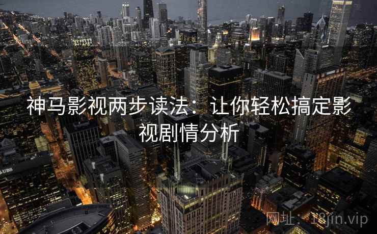 神马影视两步读法:让你轻松搞定影视剧情分析 神马影视两步读法:让你轻松搞定影视剧情分析