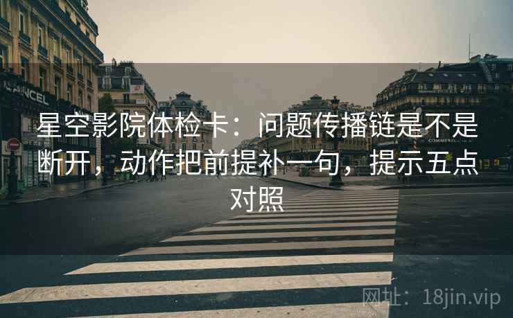 星空影院体检卡:问题传播链是不是断开,动作把前提补一句,提示五点对照 星空影院体检卡:问题传播链是不是断开,动作把前提补一句,提示五点对照