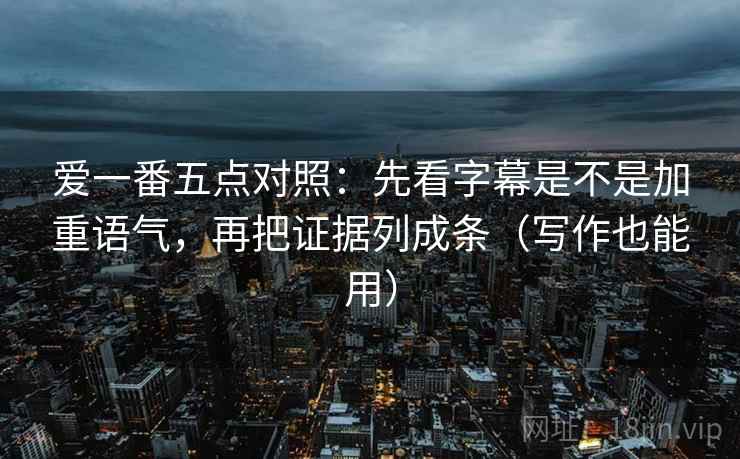 爱一番五点对照:先看字幕是不是加重语气,再把证据列成条(写作也能用) 爱一番五点对照:先看字幕是不是加重语气,再把证据列成条(写作也能用)