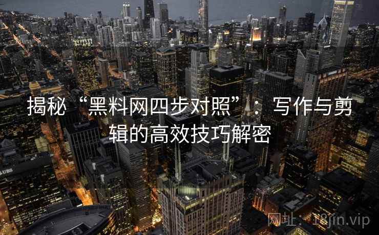 揭秘“黑料网四步对照”:写作与剪辑的高效技巧解密 揭秘“黑料网四步对照”:写作与剪辑的高效技巧解密